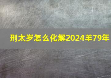 刑太岁怎么化解2024羊79年