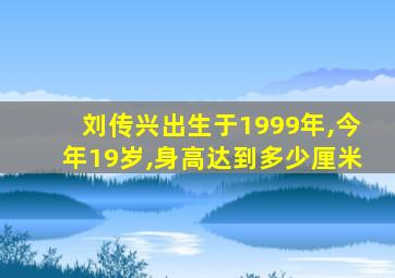 刘传兴出生于1999年,今年19岁,身高达到多少厘米