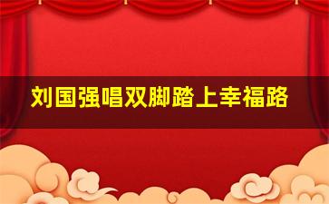 刘国强唱双脚踏上幸福路