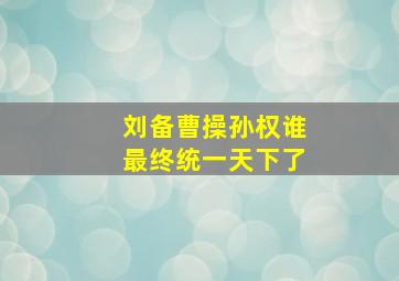 刘备曹操孙权谁最终统一天下了