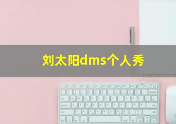 刘太阳dms个人秀