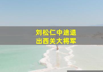 刘松仁中途退出西关大将军