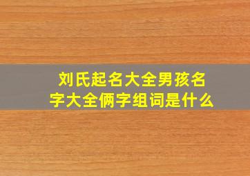 刘氏起名大全男孩名字大全俩字组词是什么