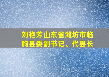 刘艳芳山东省潍坊市临朐县委副书记、代县长