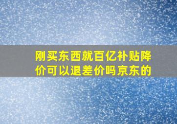 刚买东西就百亿补贴降价可以退差价吗京东的