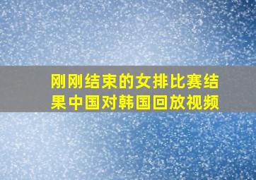 刚刚结束的女排比赛结果中国对韩国回放视频