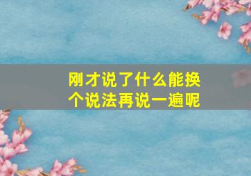 刚才说了什么能换个说法再说一遍呢