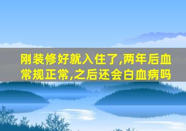 刚装修好就入住了,两年后血常规正常,之后还会白血病吗