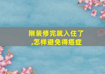 刚装修完就入住了,怎样避免得癌症