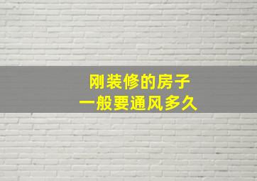 刚装修的房子一般要通风多久