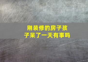 刚装修的房子孩子呆了一天有事吗