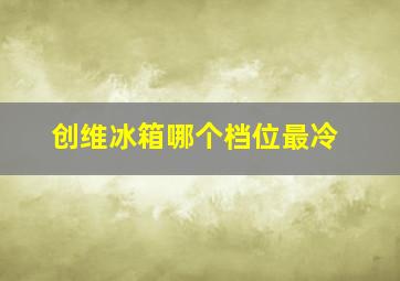 创维冰箱哪个档位最冷