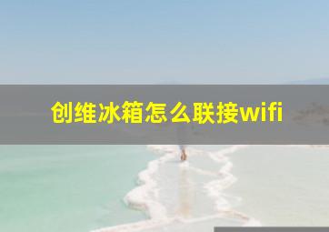 创维冰箱怎么联接wifi