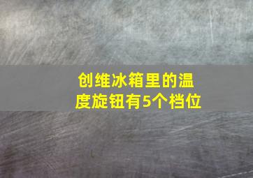 创维冰箱里的温度旋钮有5个档位