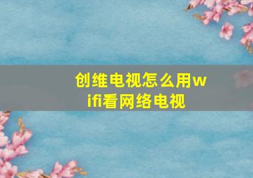 创维电视怎么用wifi看网络电视