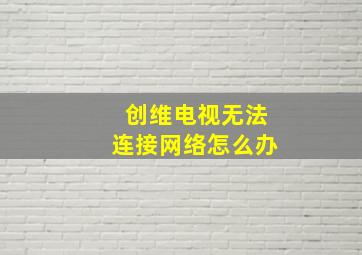 创维电视无法连接网络怎么办