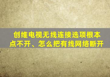 创维电视无线连接选项根本点不开、怎么把有线网络断开