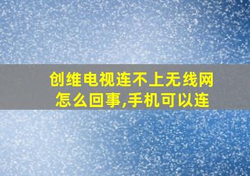 创维电视连不上无线网怎么回事,手机可以连