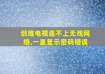 创维电视连不上无线网络,一直显示密码错误