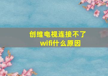 创维电视连接不了wifi什么原因