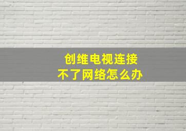 创维电视连接不了网络怎么办