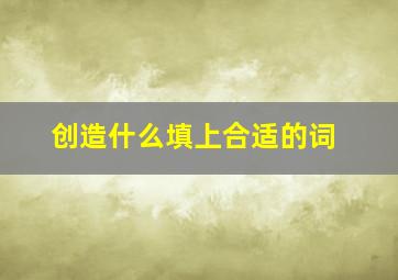 创造什么填上合适的词