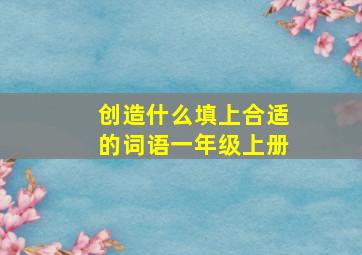 创造什么填上合适的词语一年级上册