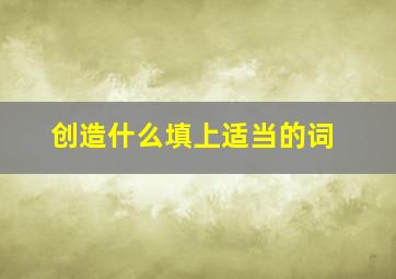 创造什么填上适当的词