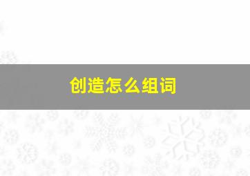 创造怎么组词