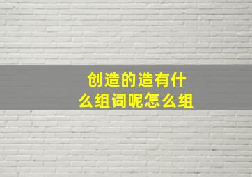 创造的造有什么组词呢怎么组