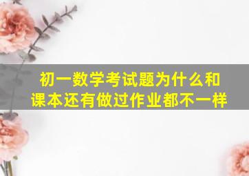 初一数学考试题为什么和课本还有做过作业都不一样