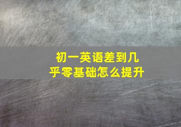 初一英语差到几乎零基础怎么提升