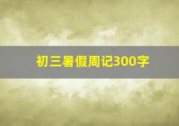 初三暑假周记300字