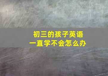 初三的孩子英语一直学不会怎么办