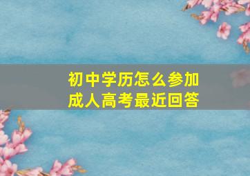 初中学历怎么参加成人高考最近回答