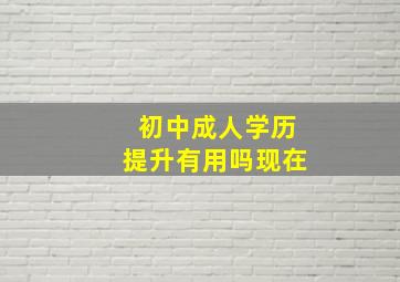 初中成人学历提升有用吗现在