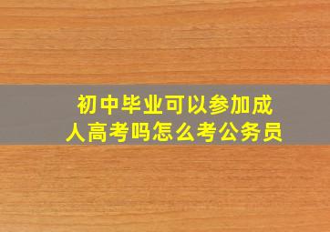 初中毕业可以参加成人高考吗怎么考公务员