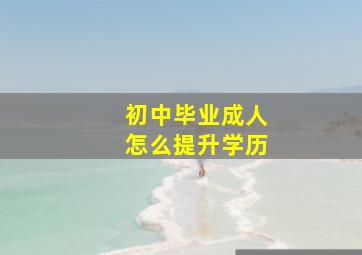 初中毕业成人怎么提升学历