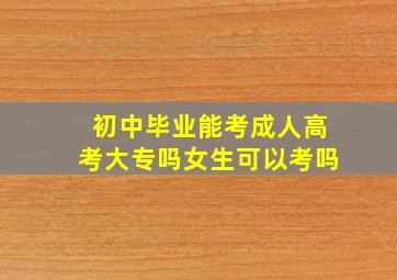 初中毕业能考成人高考大专吗女生可以考吗