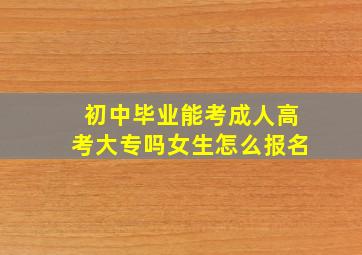 初中毕业能考成人高考大专吗女生怎么报名