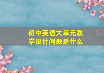 初中英语大单元教学设计问题是什么