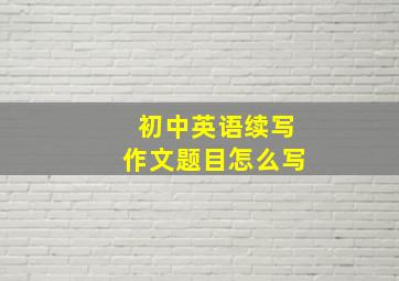 初中英语续写作文题目怎么写