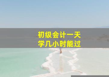 初级会计一天学几小时能过