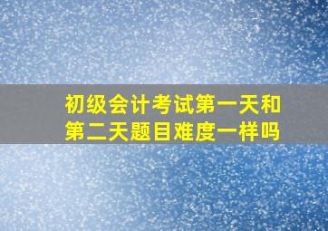 初级会计考试第一天和第二天题目难度一样吗