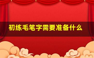 初练毛笔字需要准备什么