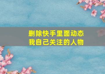 删除快手里面动态我自己关注的人物