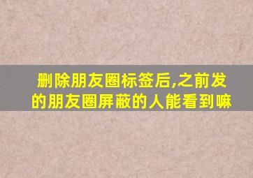 删除朋友圈标签后,之前发的朋友圈屏蔽的人能看到嘛