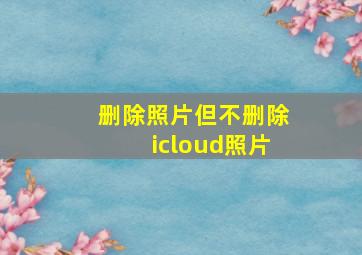 删除照片但不删除icloud照片