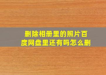 删除相册里的照片百度网盘里还有吗怎么删