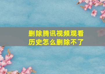 删除腾讯视频观看历史怎么删除不了